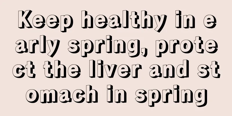 Keep healthy in early spring, protect the liver and stomach in spring