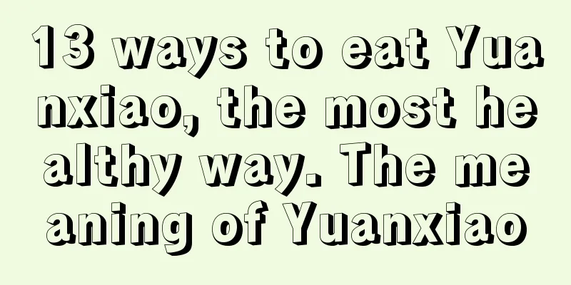 13 ways to eat Yuanxiao, the most healthy way. The meaning of Yuanxiao