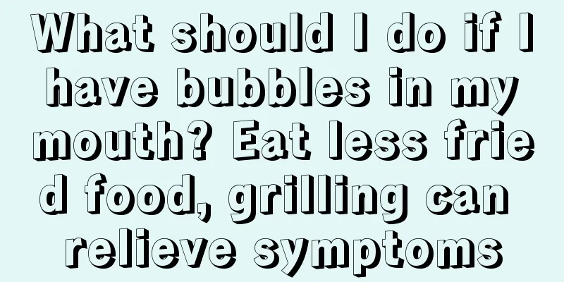 What should I do if I have bubbles in my mouth? Eat less fried food, grilling can relieve symptoms