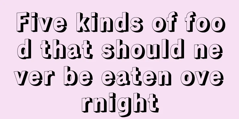 Five kinds of food that should never be eaten overnight