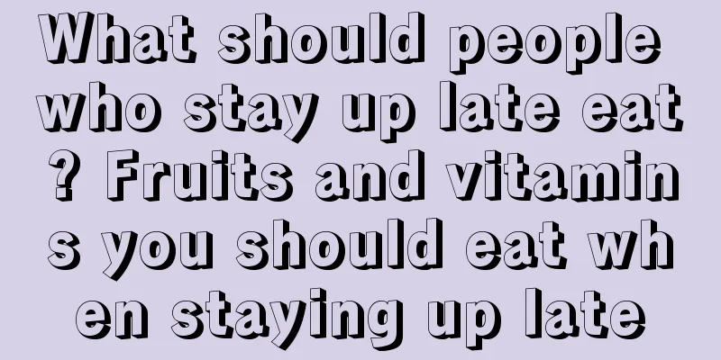 What should people who stay up late eat? Fruits and vitamins you should eat when staying up late