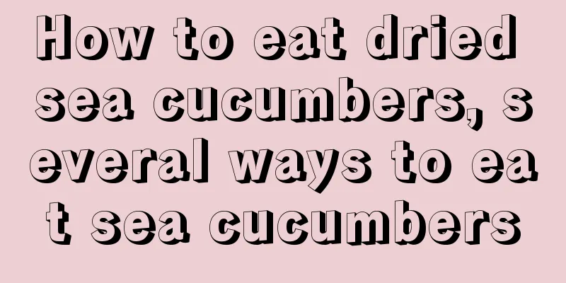 How to eat dried sea cucumbers, several ways to eat sea cucumbers