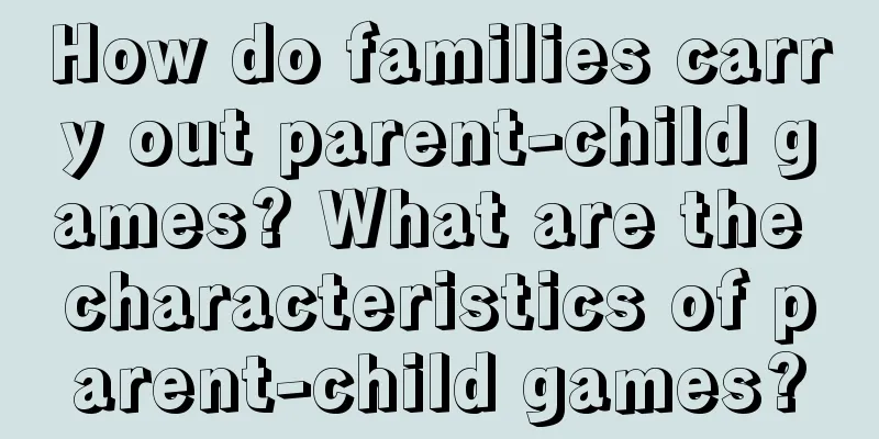 How do families carry out parent-child games? What are the characteristics of parent-child games?