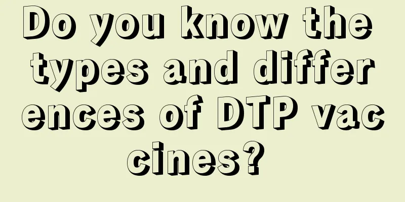 Do you know the types and differences of DTP vaccines? 