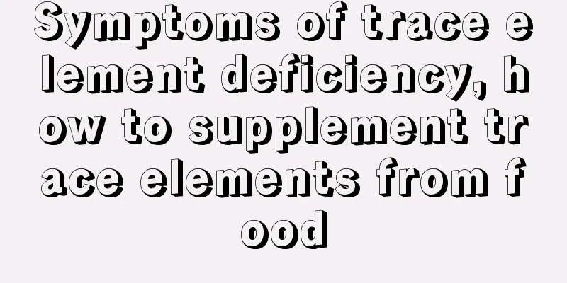 Symptoms of trace element deficiency, how to supplement trace elements from food