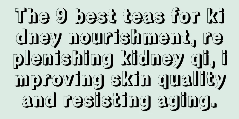The 9 best teas for kidney nourishment, replenishing kidney qi, improving skin quality and resisting aging. 