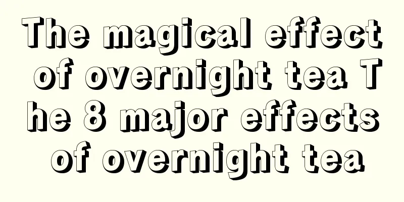 The magical effect of overnight tea The 8 major effects of overnight tea