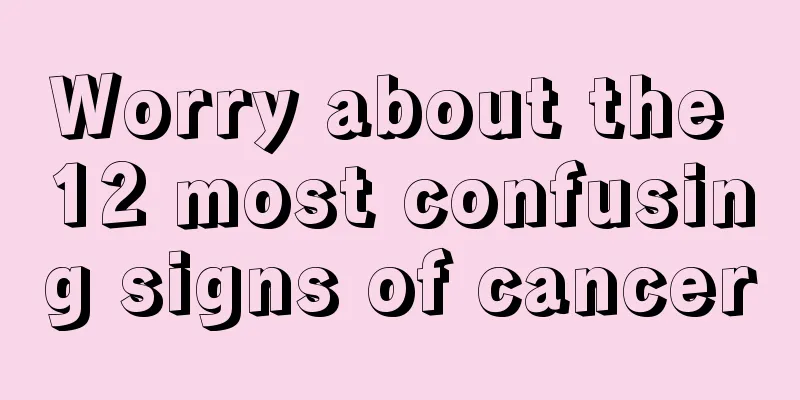 Worry about the 12 most confusing signs of cancer