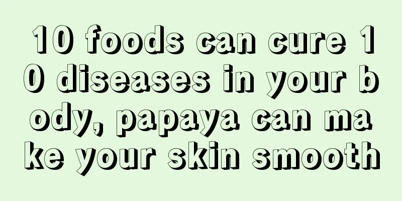 10 foods can cure 10 diseases in your body, papaya can make your skin smooth