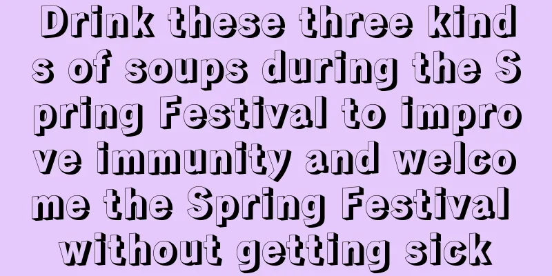 Drink these three kinds of soups during the Spring Festival to improve immunity and welcome the Spring Festival without getting sick