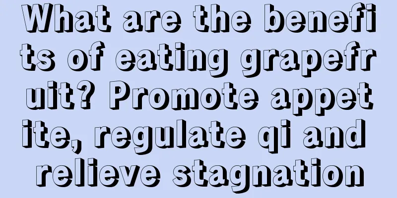 What are the benefits of eating grapefruit? Promote appetite, regulate qi and relieve stagnation