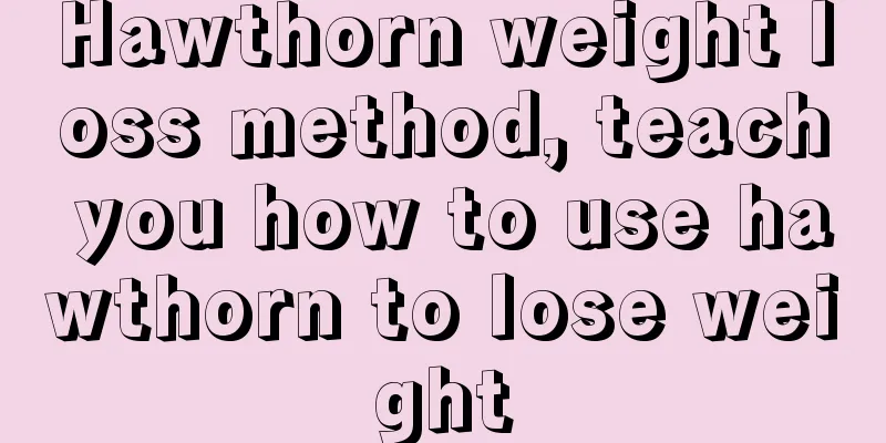 Hawthorn weight loss method, teach you how to use hawthorn to lose weight