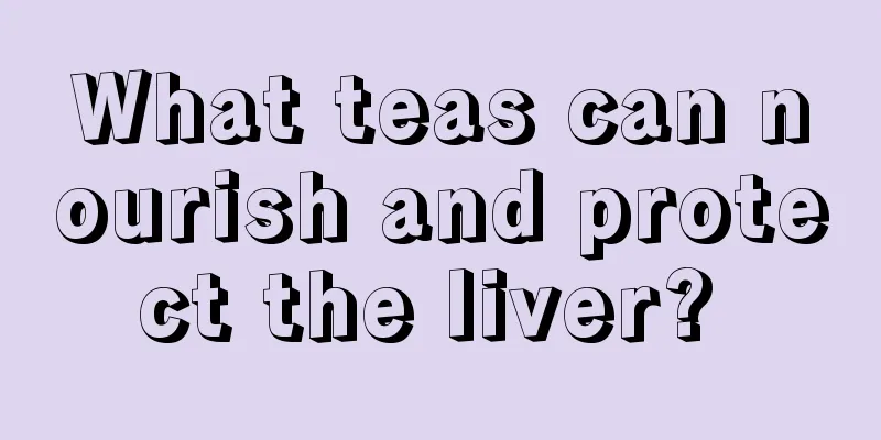 What teas can nourish and protect the liver? 