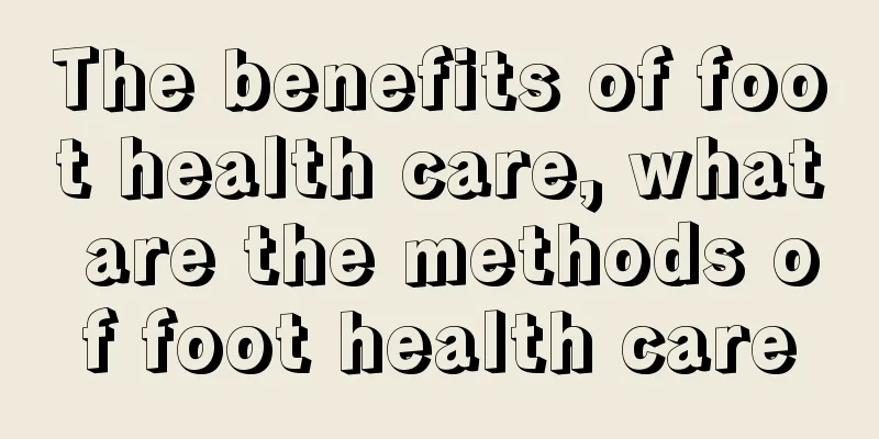 The benefits of foot health care, what are the methods of foot health care