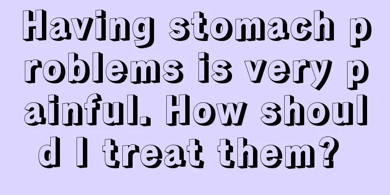 Having stomach problems is very painful. How should I treat them? 