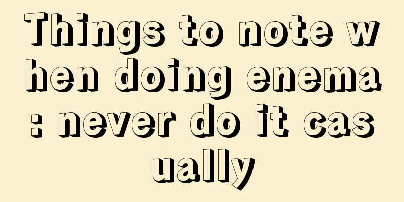 Things to note when doing enema: never do it casually