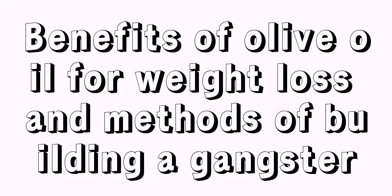 Benefits of olive oil for weight loss and methods of building a gangster