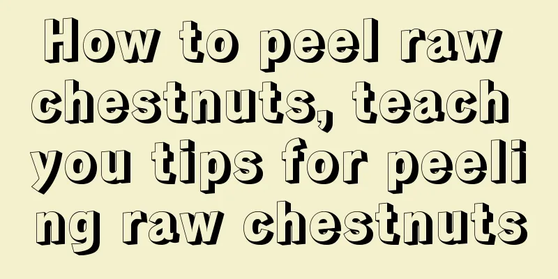 How to peel raw chestnuts, teach you tips for peeling raw chestnuts