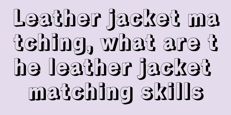 Leather jacket matching, what are the leather jacket matching skills