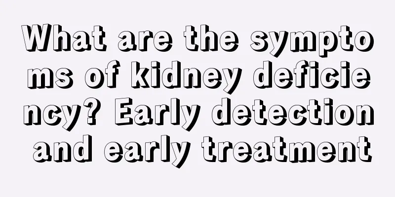 What are the symptoms of kidney deficiency? Early detection and early treatment