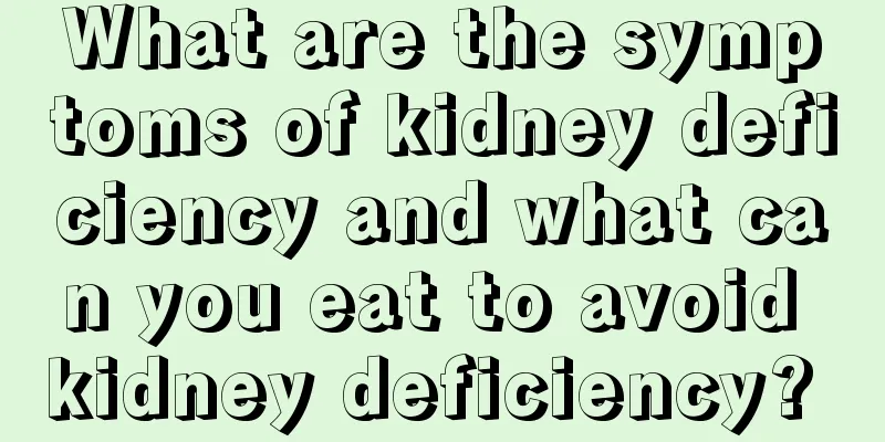 What are the symptoms of kidney deficiency and what can you eat to avoid kidney deficiency? 