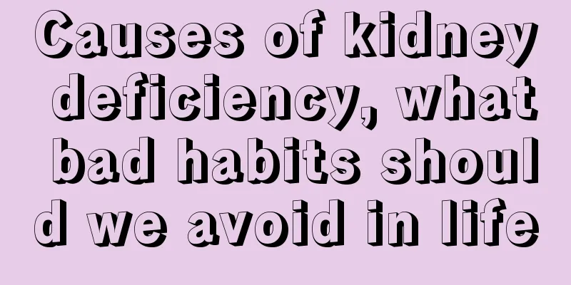 Causes of kidney deficiency, what bad habits should we avoid in life