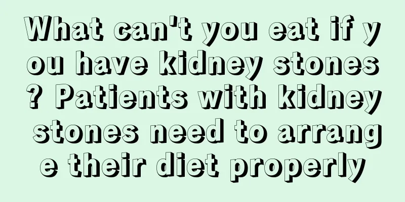 What can't you eat if you have kidney stones? Patients with kidney stones need to arrange their diet properly