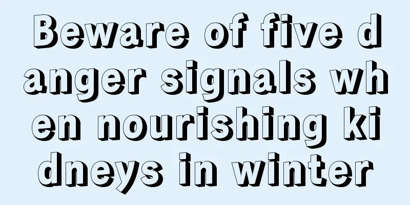 Beware of five danger signals when nourishing kidneys in winter