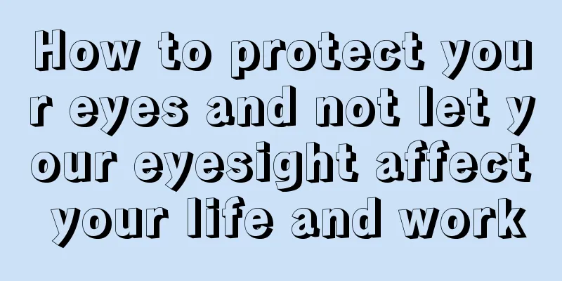 How to protect your eyes and not let your eyesight affect your life and work