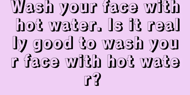 Wash your face with hot water. Is it really good to wash your face with hot water? 