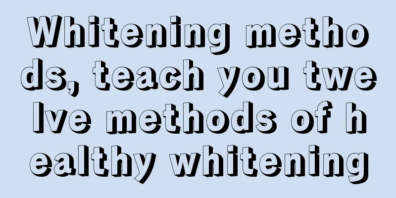 Whitening methods, teach you twelve methods of healthy whitening