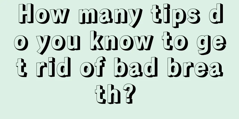 How many tips do you know to get rid of bad breath? 