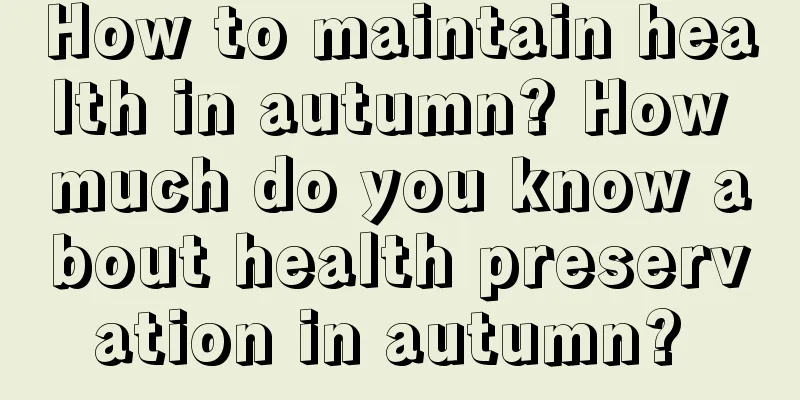 How to maintain health in autumn? How much do you know about health preservation in autumn? 