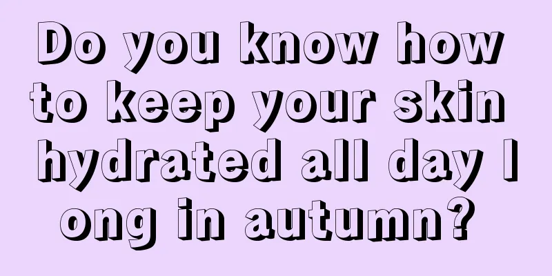 Do you know how to keep your skin hydrated all day long in autumn? 