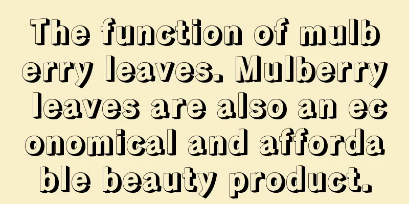 The function of mulberry leaves. Mulberry leaves are also an economical and affordable beauty product.