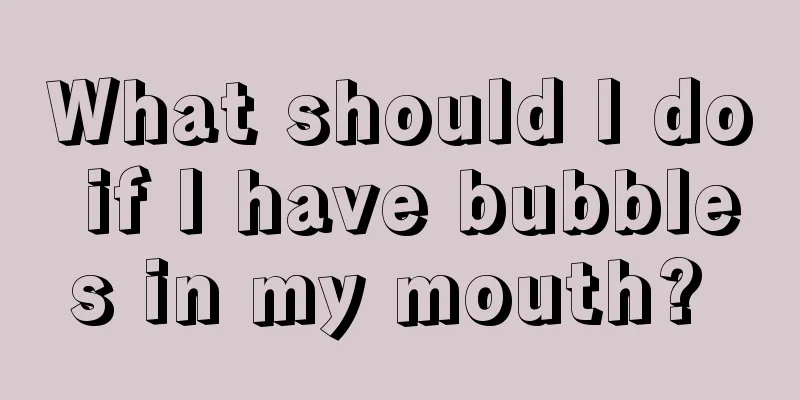 What should I do if I have bubbles in my mouth? 