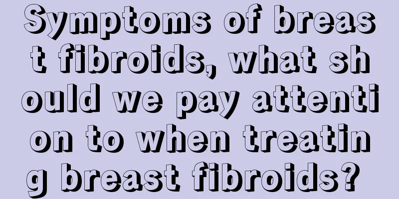 Symptoms of breast fibroids, what should we pay attention to when treating breast fibroids? 
