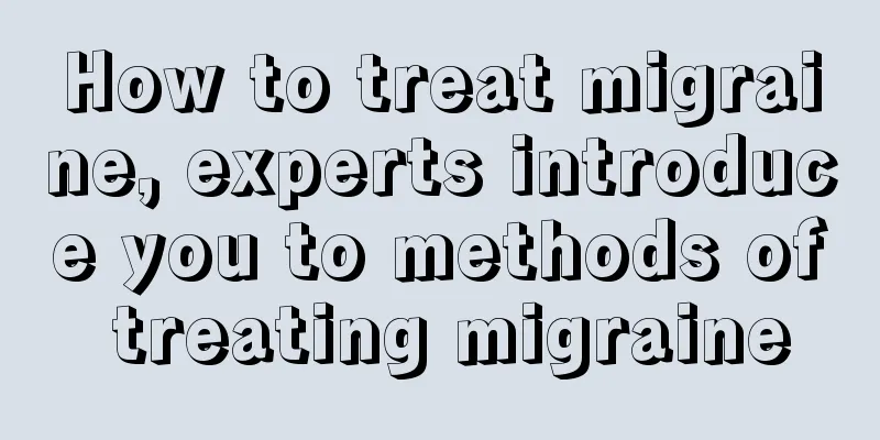 How to treat migraine, experts introduce you to methods of treating migraine