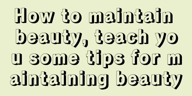 How to maintain beauty, teach you some tips for maintaining beauty
