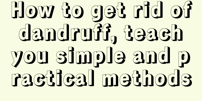 How to get rid of dandruff, teach you simple and practical methods