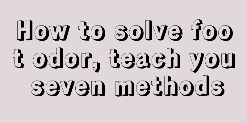 How to solve foot odor, teach you seven methods