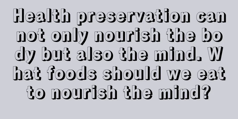Health preservation cannot only nourish the body but also the mind. What foods should we eat to nourish the mind? 