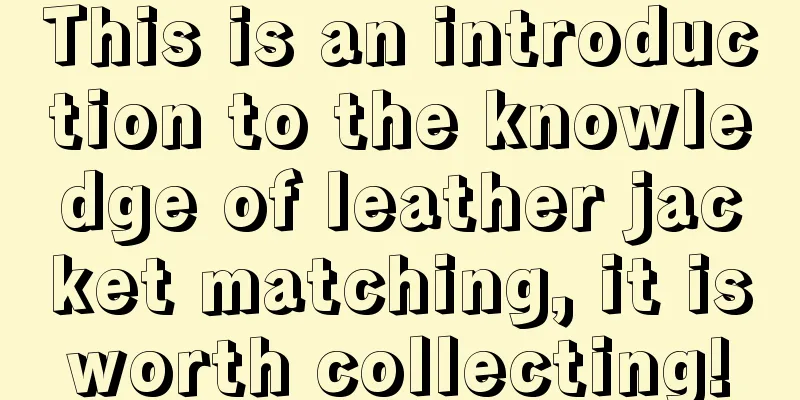 This is an introduction to the knowledge of leather jacket matching, it is worth collecting! 