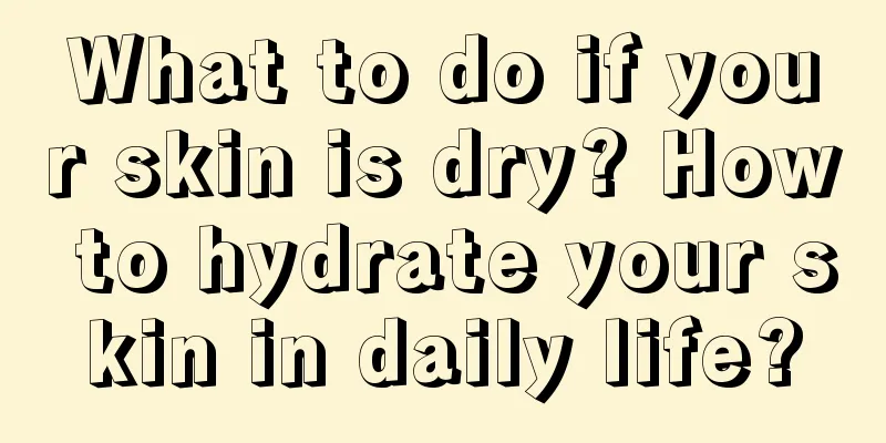 What to do if your skin is dry? How to hydrate your skin in daily life?