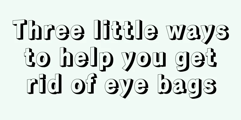 Three little ways to help you get rid of eye bags