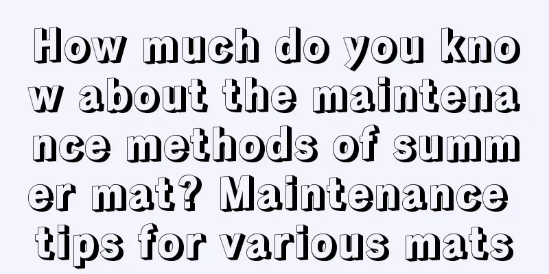 How much do you know about the maintenance methods of summer mat? Maintenance tips for various mats