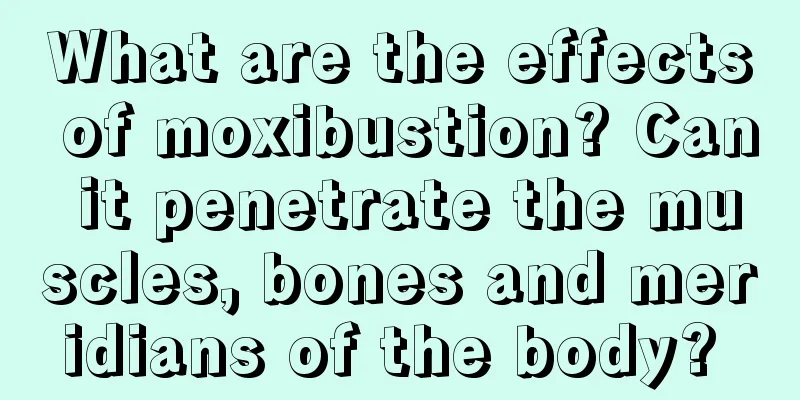 What are the effects of moxibustion? Can it penetrate the muscles, bones and meridians of the body? 