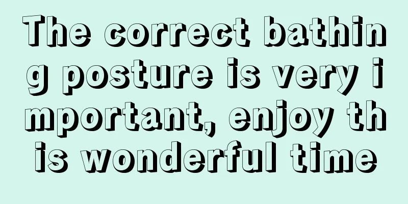 The correct bathing posture is very important, enjoy this wonderful time