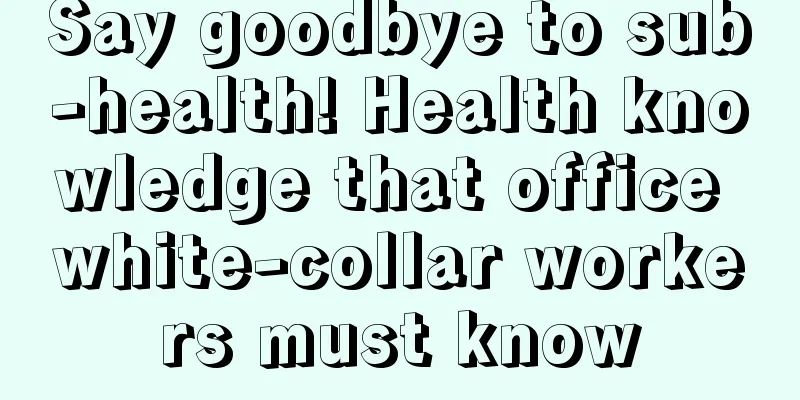 Say goodbye to sub-health! Health knowledge that office white-collar workers must know