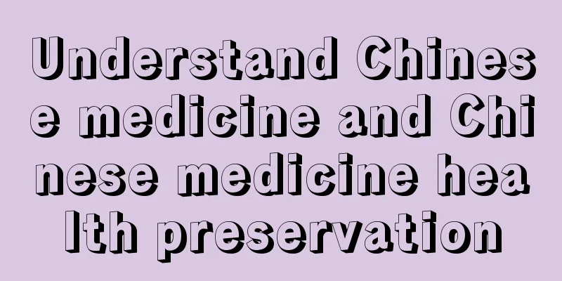 Understand Chinese medicine and Chinese medicine health preservation